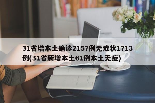 31省增本土确诊2157例无症状1713例(31省新增本土61例本土无症)