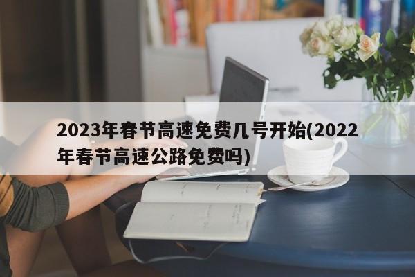 2023年春节高速免费几号开始(2022年春节高速公路免费吗)