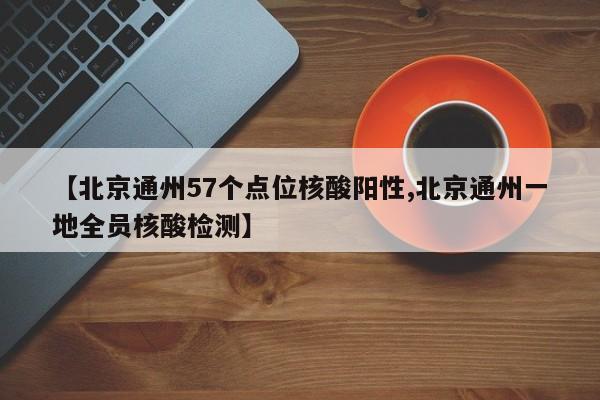 【北京通州57个点位核酸阳性,北京通州一地全员核酸检测】