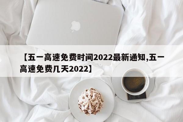 【五一高速免费时间2022最新通知,五一高速免费几天2022】