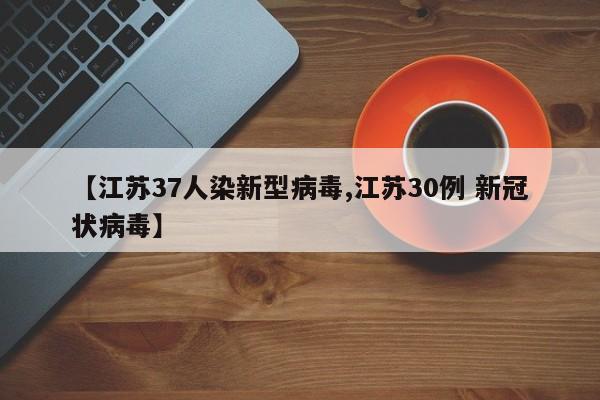 【江苏37人染新型病毒,江苏30例 新冠状病毒】