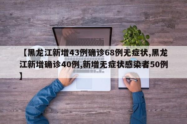 【黑龙江新增43例确诊68例无症状,黑龙江新增确诊40例,新增无症状感染者50例】