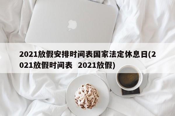 2021放假安排时间表国家法定休息日(2021放假时间表  2021放假)