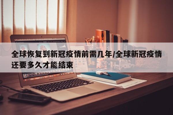 全球恢复到新冠疫情前需几年/全球新冠疫情还要多久才能结束