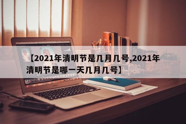 【2021年清明节是几月几号,2021年清明节是哪一天几月几号】