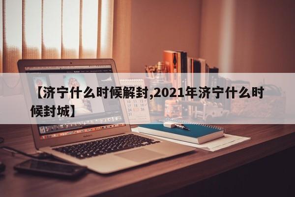 【济宁什么时候解封,2021年济宁什么时候封城】