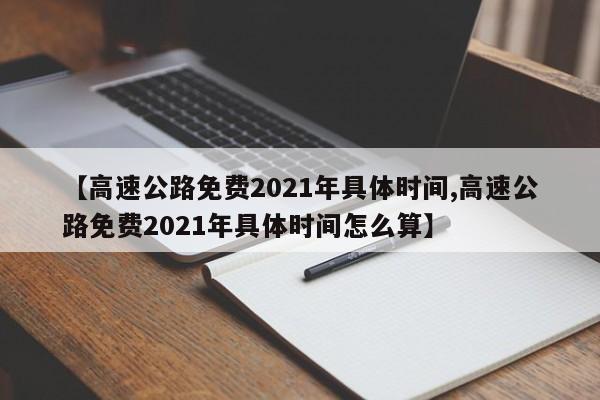【高速公路免费2021年具体时间,高速公路免费2021年具体时间怎么算】