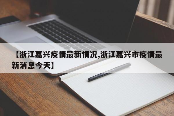 【浙江嘉兴疫情最新情况,浙江嘉兴市疫情最新消息今天】