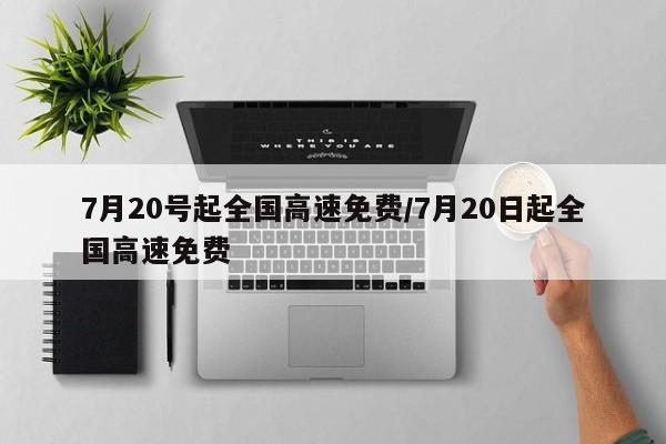 7月20号起全国高速免费/7月20日起全国高速免费