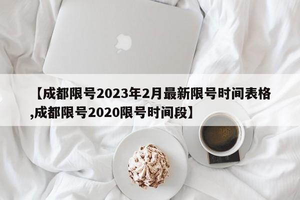 【成都限号2023年2月最新限号时间表格,成都限号2020限号时间段】