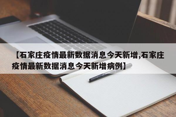 【石家庄疫情最新数据消息今天新增,石家庄疫情最新数据消息今天新增病例】