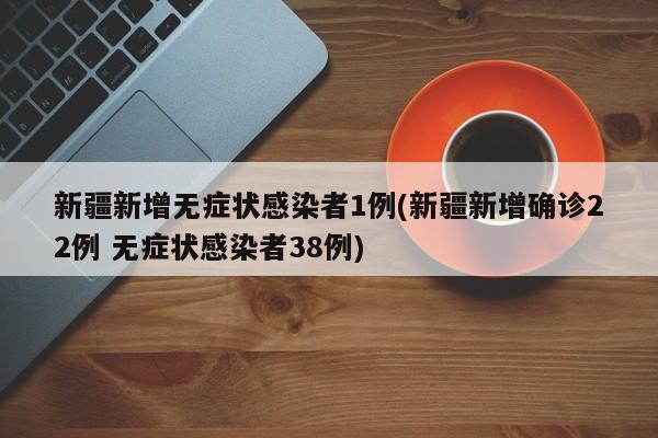 新疆新增无症状感染者1例(新疆新增确诊22例 无症状感染者38例)