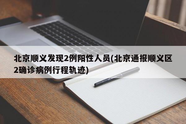 北京顺义发现2例阳性人员(北京通报顺义区2确诊病例行程轨迹)