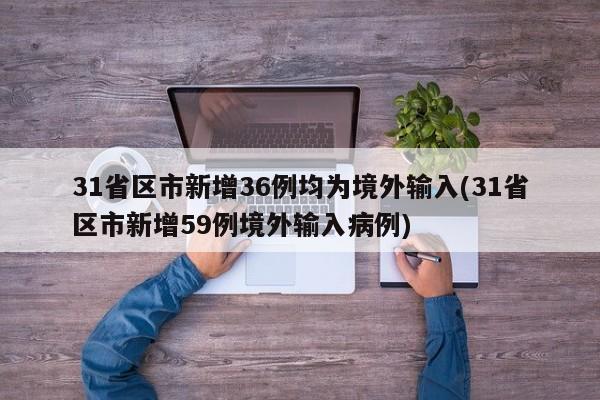31省区市新增36例均为境外输入(31省区市新增59例境外输入病例)