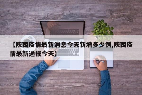 【陕西疫情最新消息今天新增多少例,陕西疫情最新通报今天】