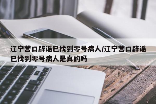 辽宁营口辟谣已找到零号病人/辽宁营口辟谣已找到零号病人是真的吗