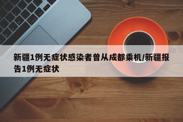 新疆1例无症状感染者曾从成都乘机/新疆报告1例无症状