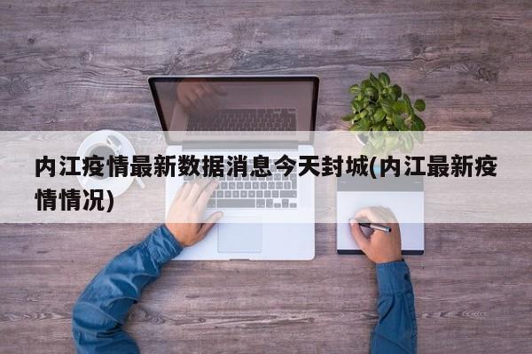 内江疫情最新数据消息今天封城(内江最新疫情情况)