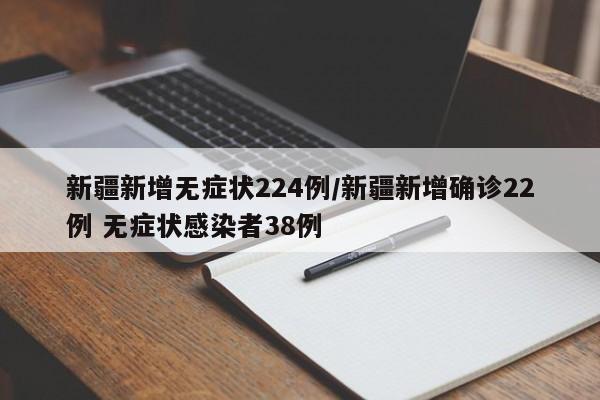 新疆新增无症状224例/新疆新增确诊22例 无症状感染者38例