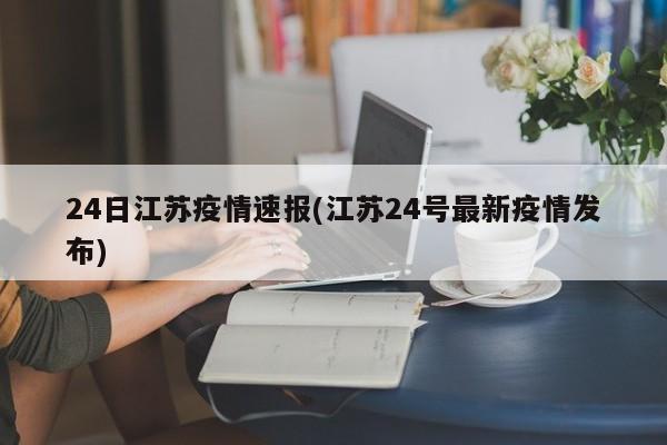 24日江苏疫情速报(江苏24号最新疫情发布)