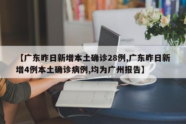 【广东昨日新增本土确诊28例,广东昨日新增4例本土确诊病例,均为广州报告】