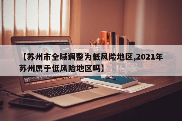 【苏州市全域调整为低风险地区,2021年苏州属于低风险地区吗】
