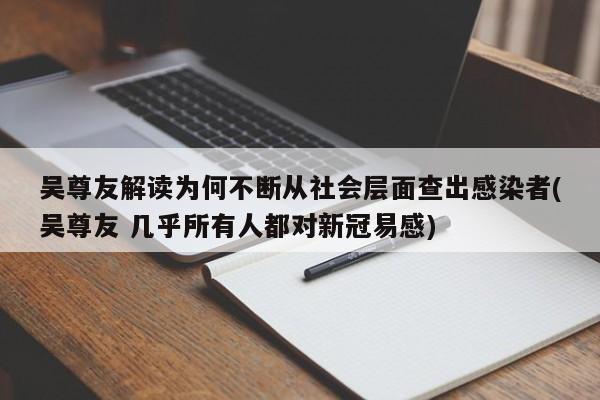 吴尊友解读为何不断从社会层面查出感染者(吴尊友 几乎所有人都对新冠易感)