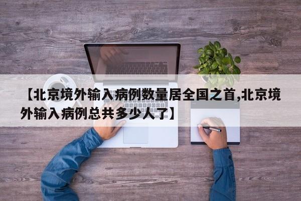 【北京境外输入病例数量居全国之首,北京境外输入病例总共多少人了】