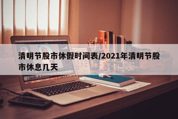 清明节股市休假时间表/2021年清明节股市休息几天