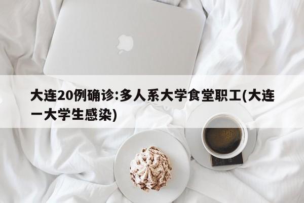 大连20例确诊:多人系大学食堂职工(大连一大学生感染)