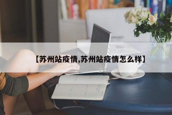 【苏州站疫情,苏州站疫情怎么样】