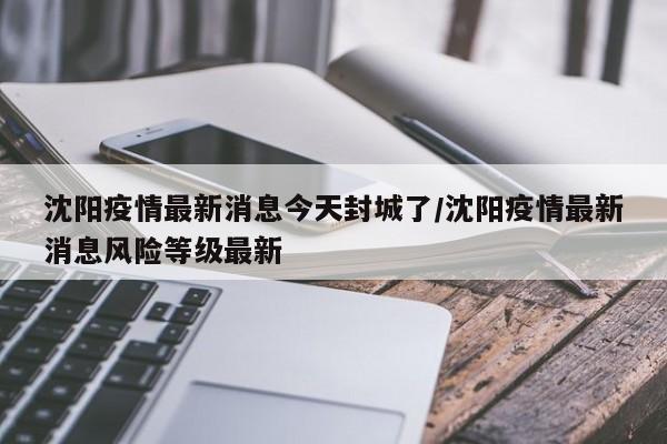 沈阳疫情最新消息今天封城了/沈阳疫情最新消息风险等级最新