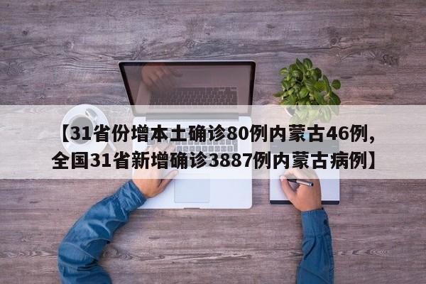 【31省份增本土确诊80例内蒙古46例,全国31省新增确诊3887例内蒙古病例】