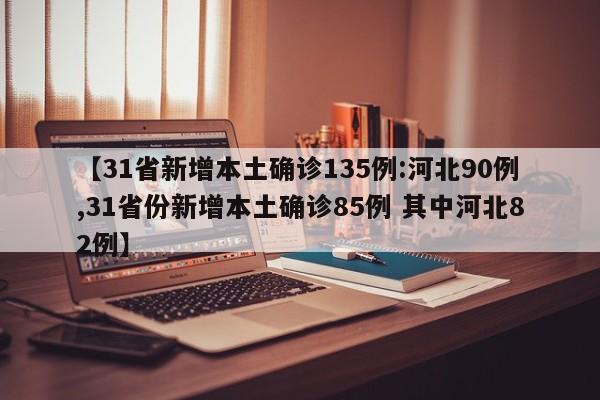 【31省新增本土确诊135例:河北90例,31省份新增本土确诊85例 其中河北82例】