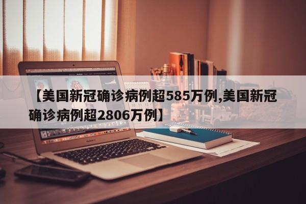 【美国新冠确诊病例超585万例,美国新冠确诊病例超2806万例】