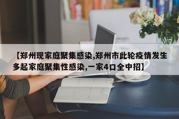 【郑州现家庭聚集感染,郑州市此轮疫情发生多起家庭聚集性感染,一家4口全中招】