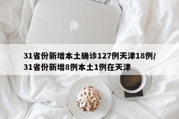 31省份新增本土确诊127例天津18例/31省份新增8例本土1例在天津