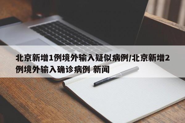 北京新增1例境外输入疑似病例/北京新增2例境外输入确诊病例 新闻