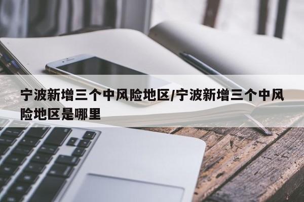 宁波新增三个中风险地区/宁波新增三个中风险地区是哪里