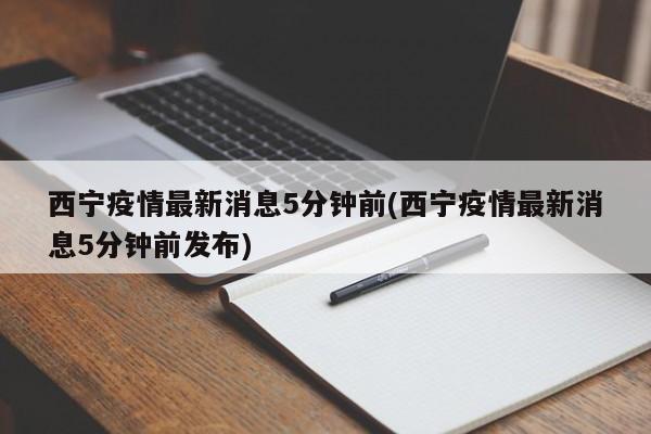 西宁疫情最新消息5分钟前(西宁疫情最新消息5分钟前发布)