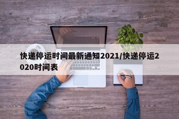 快递停运时间最新通知2021/快递停运2020时间表