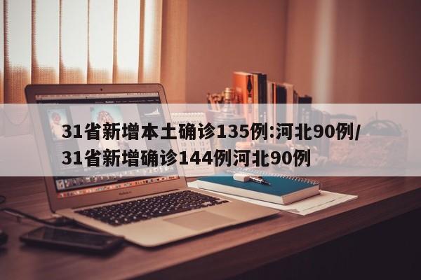 31省新增本土确诊135例:河北90例/31省新增确诊144例河北90例