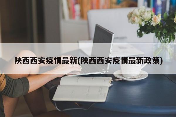 陕西西安疫情最新(陕西西安疫情最新政策)