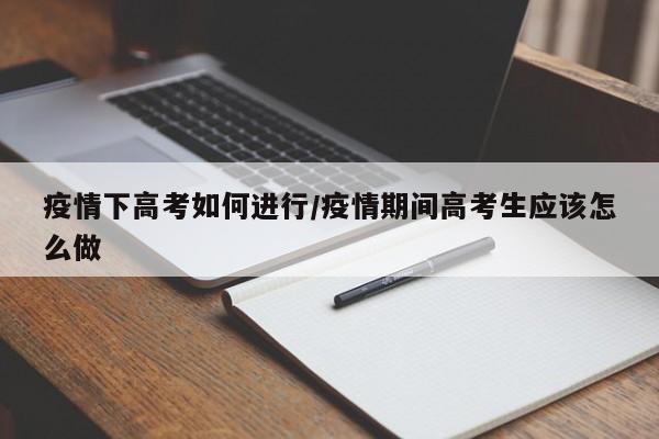 疫情下高考如何进行/疫情期间高考生应该怎么做