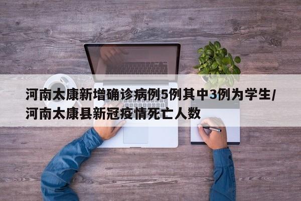 河南太康新增确诊病例5例其中3例为学生/河南太康县新冠疫情死亡人数