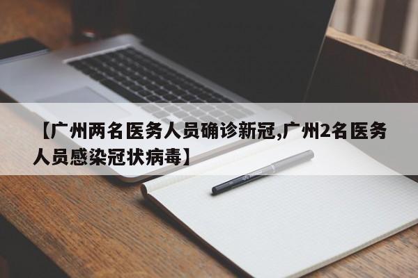 【广州两名医务人员确诊新冠,广州2名医务人员感染冠状病毒】