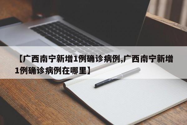 【广西南宁新增1例确诊病例,广西南宁新增1例确诊病例在哪里】