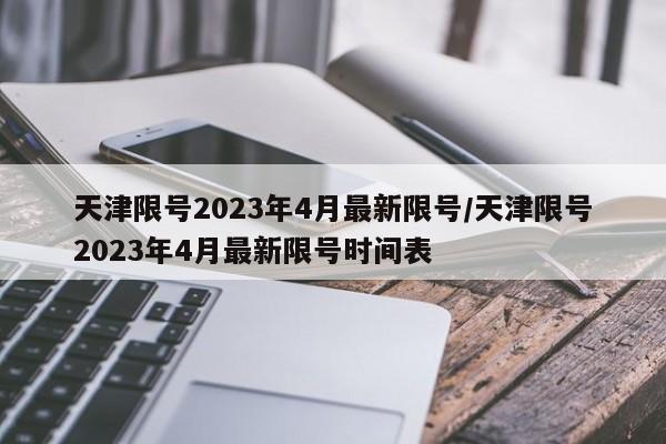 天津限号2023年4月最新限号/天津限号2023年4月最新限号时间表