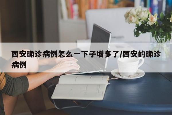 西安确诊病例怎么一下子增多了/西安的确诊病例