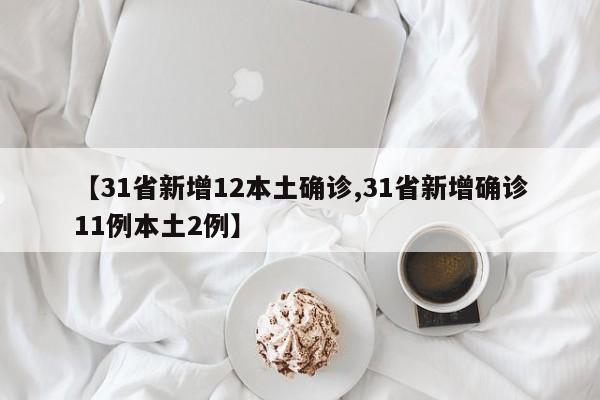 【31省新增12本土确诊,31省新增确诊11例本土2例】